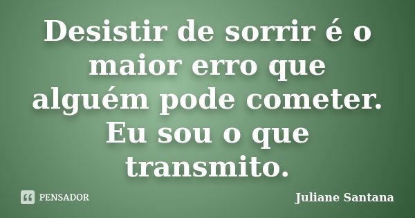 Desistir de sorrir é o maior erro que alguém pode cometer. Eu sou o que transmito.... Frase de Juliane Santana.