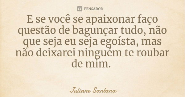 E se você se apaixonar faço questão de bagunçar tudo, não que seja eu seja egoísta, mas não deixarei ninguém te roubar de mim.... Frase de Juliane Santana.