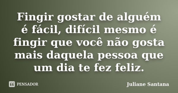 Fingir gostar de alguém é fácil, difícil mesmo é fingir que você não gosta mais daquela pessoa que um dia te fez feliz.... Frase de Juliane Santana.