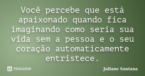 Você percebe que está apaixonado quando fica imaginando como seria sua vida sem a pessoa e o seu coração automaticamente entristece.... Frase de Juliane Santana.