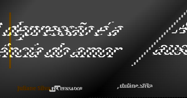A depressão é a ausência do amor... Frase de Juliane Silva.
