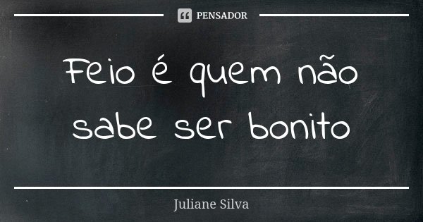 Feio é quem não sabe ser bonito... Frase de Juliane Silva.