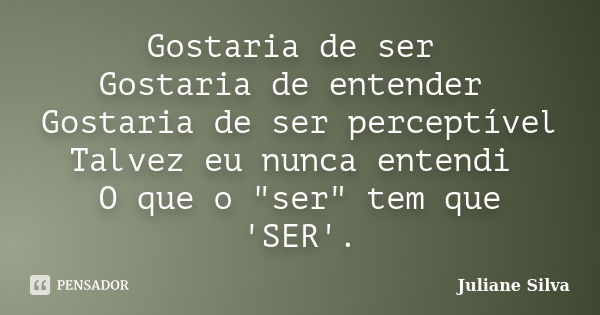 Gostaria de ser Gostaria de entender Gostaria de ser perceptível Talvez eu nunca entendi O que o "ser" tem que 'SER'.... Frase de Juliane Silva.