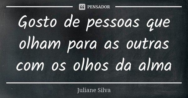 Gosto de pessoas que olham para as outras com os olhos da alma... Frase de Juliane Silva.