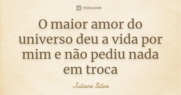 O maior amor do universo deu a vida por mim e não pediu nada em troca... Frase de Juliane Silva.