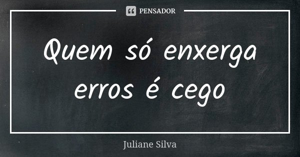 Quem só enxerga erros é cego... Frase de Juliane Silva.