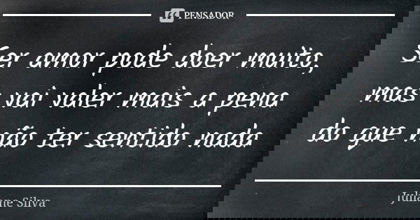 Ser amor pode doer muito, mas vai valer mais a pena do que não ter sentido nada... Frase de Juliane Silva.