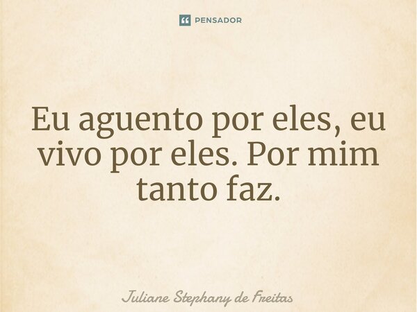 ⁠Eu aguento por eles, eu vivo por eles. Por mim tanto faz.... Frase de Juliane Stephany de Freitas.