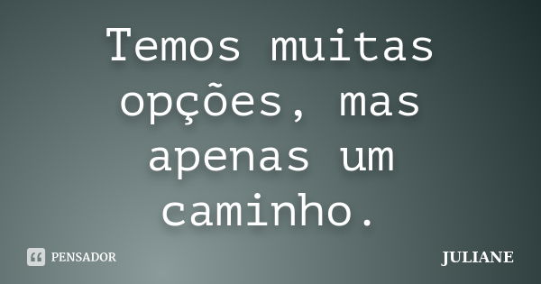 Temos muitas opções, mas apenas um caminho.... Frase de Juliane.