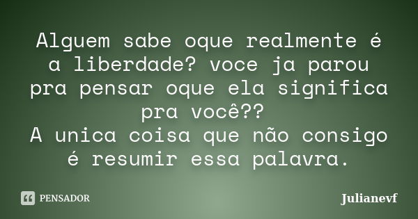 Alguem sabe oque realmente é a liberdade? voce ja parou pra pensar oque ela significa pra você?? A unica coisa que não consigo é resumir essa palavra.... Frase de Julianevf.