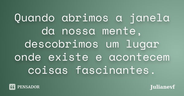 Quando abrimos a janela da nossa mente, descobrimos um lugar onde existe e acontecem coisas fascinantes.... Frase de Julianevf.