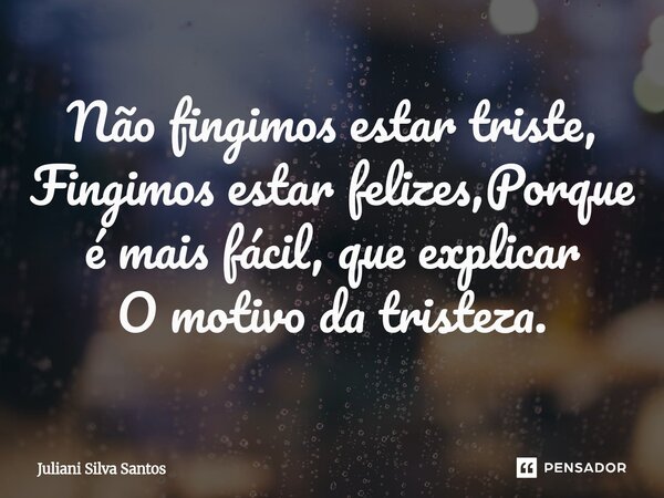⁠Não fingimos estar triste, Fingimos estar felizes,Porque é mais fácil, que explicar O motivo da tristeza.... Frase de Juliani Silva Santos.