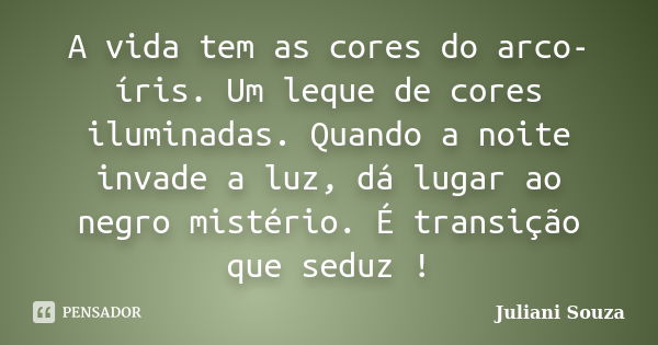 A vida tem as cores do arco-íris. Um leque de cores iluminadas. Quando a noite invade a luz, dá lugar ao negro mistério. É transição que seduz !... Frase de Juliani Souza.