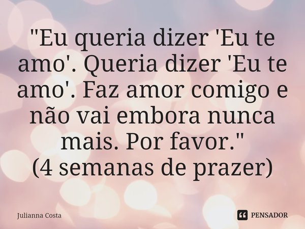 ⁠"Eu queria dizer 'Eu te amo'. Queria dizer 'Eu te amo'. Faz amor comigo e não vai embora nunca mais. Por favor."
(4 semanas de prazer)... Frase de Julianna Costa.