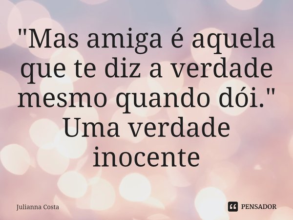 ⁠"Mas amiga é aquela que te diz a verdade mesmo quando dói."
Uma verdade inocente... Frase de Julianna Costa.