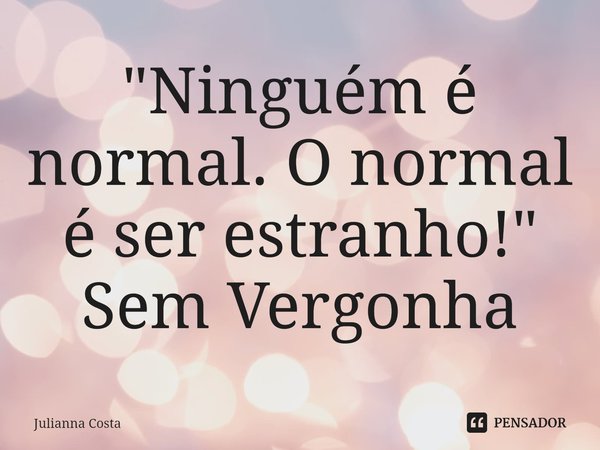 "⁠Ninguém é normal. O normal é ser estranho!"
Sem Vergonha... Frase de Julianna Costa.