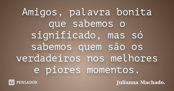 Amigos, palavra bonita que sabemos o significado, mas só sabemos quem são os verdadeiros nos melhores e piores momentos.... Frase de Julianna Machado..