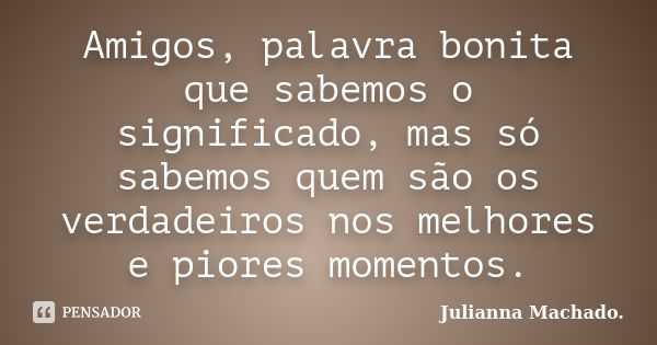 Amigos, palavra bonita que sabemos o significado, mas só sabemos quem são os verdadeiros nos melhores e piores momentos.... Frase de Julianna Machado..