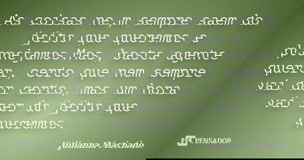 As coisas ne,m sempre saem do jeito que queremos e planejamos.Mas, basta agente querer, certo que nem sempre vai dar certo, mas um hora vai ser do jeito que que... Frase de Julianna Machado..