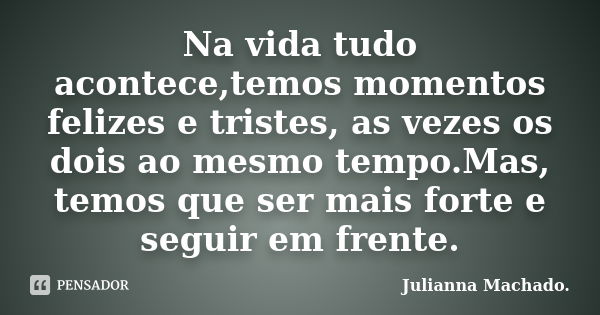 Na vida tudo acontece,temos momentos felizes e tristes, as vezes os dois ao mesmo tempo.Mas, temos que ser mais forte e seguir em frente.... Frase de Julianna Machado..