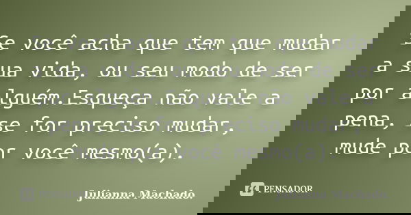 Se você acha que tem que mudar a sua vida, ou seu modo de ser por alguém.Esqueça não vale a pena, se for preciso mudar, mude por você mesmo(a).... Frase de Julianna Machado..