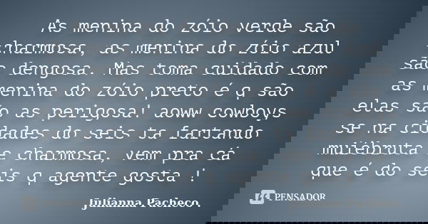 As menina do zóio verde são charmosa, as menina do zóio azul são dengosa. Mas toma cuidado com as menina do zóio preto é q são elas são as perigosa! aoww cowboy... Frase de Julianna Pacheco ..
