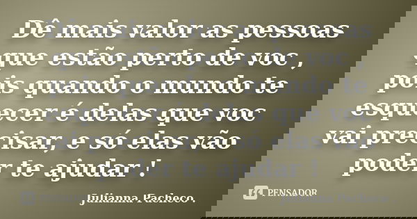 Dê mais valor as pessoas que estão perto de voc , pois quando o mundo te esquecer é delas que voc vai precisar, e só elas vão poder te ajudar !... Frase de Julianna Pacheco ..