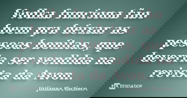 Vodka funciona tão bem pra deixar as pessoas bonitas, que deveria ser vendida na revista da Avon.... Frase de Julianna Pacheco ..