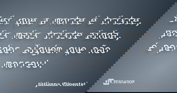 Sei que a morte é triste, pois mais triste ainda, é perder alguém que não morreu!... Frase de Julianna Pimentel.