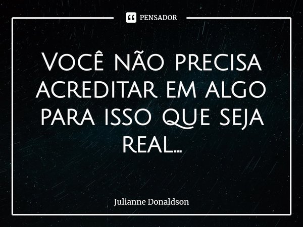 ⁠Você não precisa acreditar em algo para isso que seja real...... Frase de Julianne Donaldson.