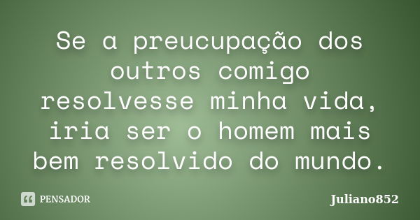 Se a preocupação dos outros comigo resolvesse minha vida, iria ser o homem mais bem resolvido do mundo.... Frase de Juliano852.