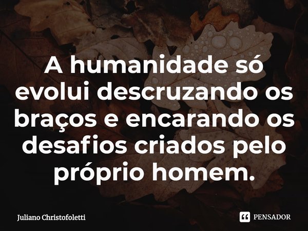 ⁠A humanidade só evolui descruzando os braços e encarando os desafios criados pelo próprio homem.... Frase de Juliano Christofoletti.