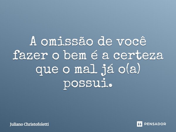 ⁠A omissão de você fazer o bem é a certeza que o mal já o(a) possui.... Frase de Juliano Christofoletti.