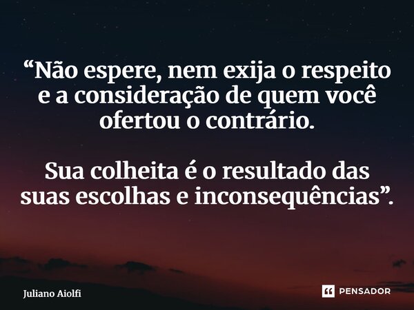 “Não espere, nem exija o respeito e a consideração de quem você ofertou o contrário. Sua colheita é o resultado das suas escolhas e inconsequências”. ⁠... Frase de Juliano Aiolfi.