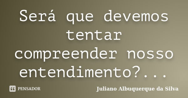 Será que devemos tentar compreender nosso entendimento?...... Frase de Juliano Albuquerque da Silva.