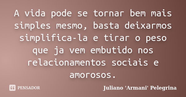 A vida pode se tornar bem mais simples mesmo, basta deixarmos simplifica-la e tirar o peso que ja vem embutido nos relacionamentos sociais e amorosos.... Frase de Juliano 'Armani' Pelegrina.