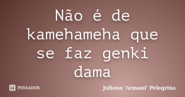 Não é de kamehameha que se faz genki dama... Frase de Juliano ARMANI Pelegrina.