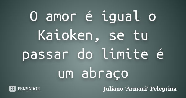 O amor é igual o Kaioken, se tu passar do limite é um abraço... Frase de Juliano ARMANI Pelegrina.