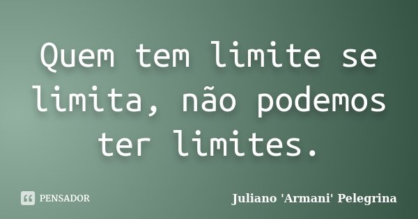 Quem tem limite se limita, não podemos ter limites.... Frase de Juliano ARMANI Pelegrina.