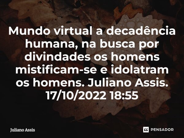 ⁠Mundo virtual a decadência humana, na busca por divindades os homens mistificam-se e idolatram os homens. Juliano Assis. 17/10/2022 18:55... Frase de Juliano Assis.