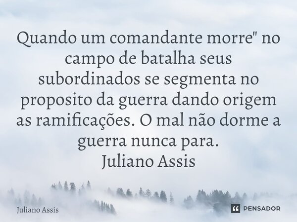 ⁠Quando um comandante morre" no campo de batalha seus subordinados se segmenta no proposito da guerra dando origem as ramificações. O mal não dorme a guerr... Frase de Juliano Assis.