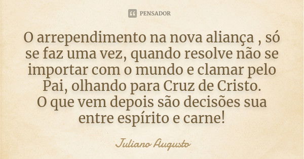 O arrependimento na nova aliança , só se faz uma vez, quando resolve não se importar com o mundo e clamar pelo Pai, olhando para Cruz de Cristo. O que vem depoi... Frase de Juliano Augusto.