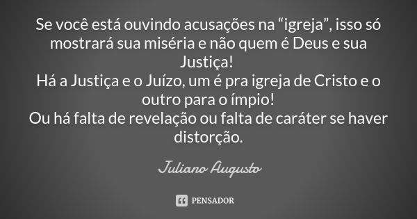 Se você está ouvindo acusações na “igreja”, isso só mostrará sua miséria e não quem é Deus e sua Justiça! Há a Justiça e o Juízo, um é pra igreja de Cristo e o ... Frase de Juliano Augusto.