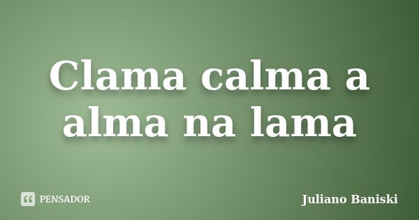 Clama calma a alma na lama... Frase de Juliano Baniski.