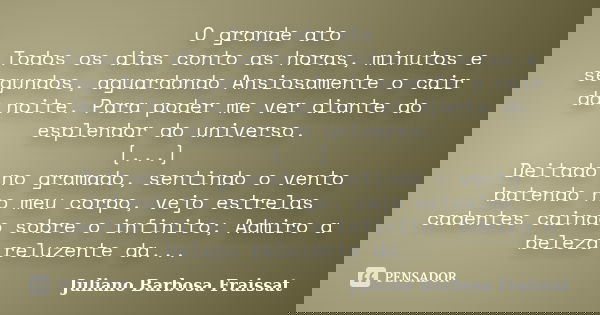 O grande ato Todos os dias conto as horas, minutos e segundos, aguardando Ansiosamente o cair da noite. Para poder me ver diante do esplendor do universo. [...]... Frase de Juliano Barbosa Fraissat.