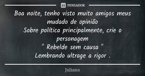 Boa noite, tenho visto muito amigos meus mudado de opinião
Sobre política principalmente, crie o personagem
" Rebelde sem causa "
Lembrando ultrage a ... Frase de Juliano.