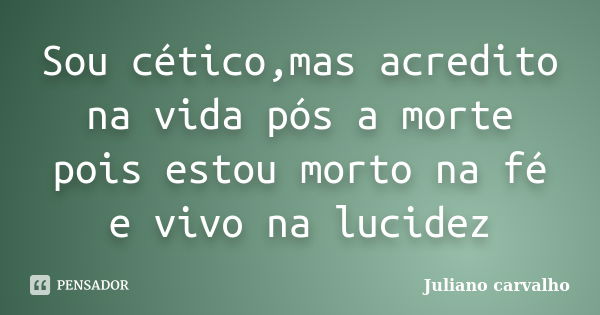 Sou cético,mas acredito na vida pós a morte pois estou morto na fé e vivo na lucidez... Frase de Juliano carvalho.