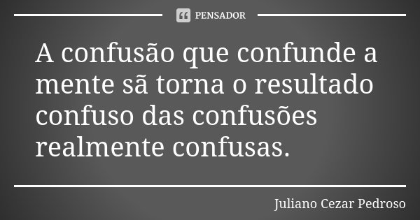 A confusão que confunde a mente sã torna o resultado confuso das confusões realmente confusas.... Frase de Juliano Cezar Pedroso.