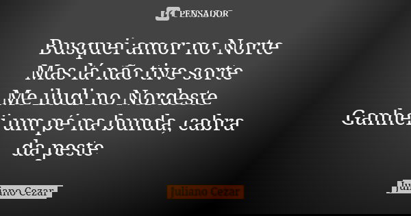 Busquei amor no Norte Mas lá não tive sorte Me iludi no Nordeste Ganhei um pé na bunda, cabra da peste... Frase de Juliano Cezar.