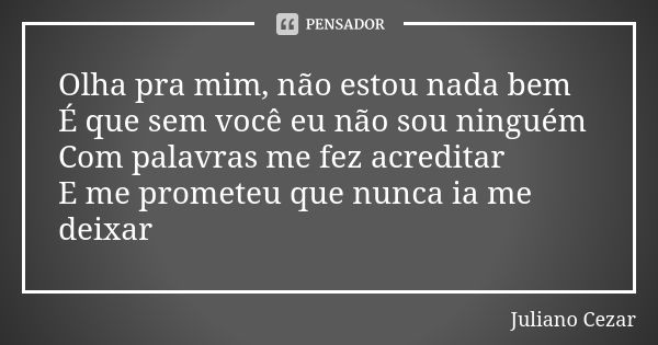 Olha pra mim, não estou nada bem É que sem você eu não sou ninguém Com palavras me fez acreditar E me prometeu que nunca ia me deixar... Frase de Juliano Cezar.